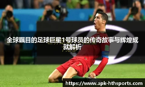 全球瞩目的足球巨星1号球员的传奇故事与辉煌成就解析